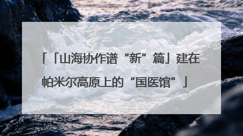 「山海协作谱“新”篇」建在帕米尔高原上的“国医馆”